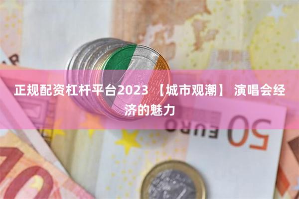 正规配资杠杆平台2023 【城市观潮】 演唱会经济的魅力