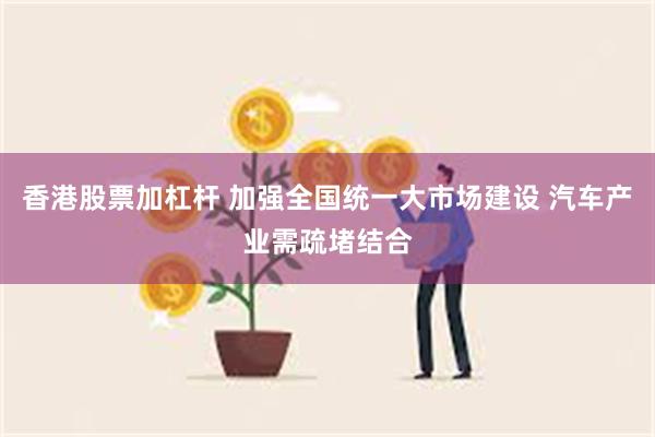 香港股票加杠杆 加强全国统一大市场建设 汽车产业需疏堵结合