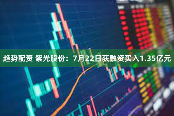 趋势配资 紫光股份：7月22日获融资买入1.35亿元