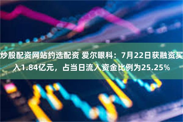 炒股配资网站约选配资 爱尔眼科：7月22日获融资买入1.84亿元，占当日流入资金比例为25.25%
