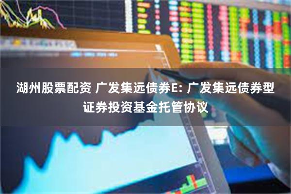湖州股票配资 广发集远债券E: 广发集远债券型证券投资基金托管协议