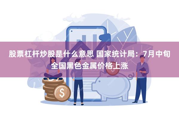 股票杠杆炒股是什么意思 国家统计局：7月中旬全国黑色金属价格上涨