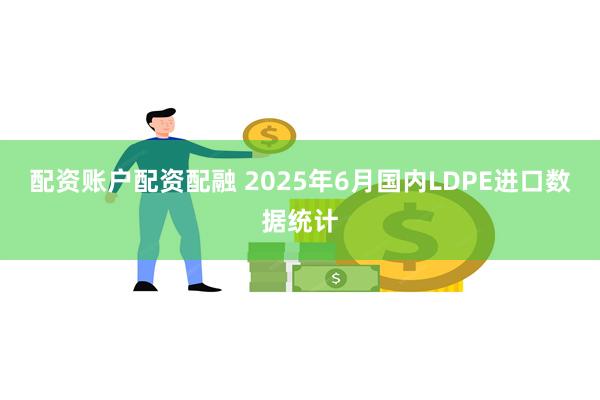 配资账户配资配融 2025年6月国内LDPE进口数据统计