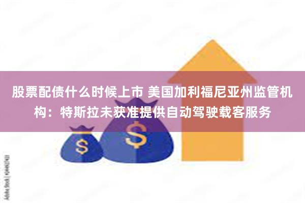 股票配债什么时候上市 美国加利福尼亚州监管机构：特斯拉未获准提供自动驾驶载客服务