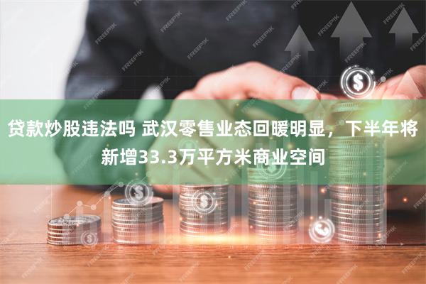 贷款炒股违法吗 武汉零售业态回暖明显，下半年将新增33.3万平方米商业空间