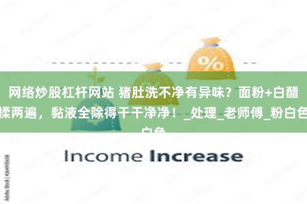 网络炒股杠杆网站 猪肚洗不净有异味？面粉+白醋揉两遍，黏液全除得干干净净！_处理_老师傅_粉白色