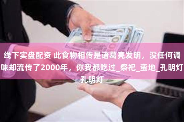 线下实盘配资 此食物相传是诸葛亮发明，没任何调味却流传了2000年，你我都吃过_祭祀_蛮地_孔明灯