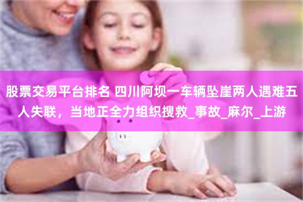 股票交易平台排名 四川阿坝一车辆坠崖两人遇难五人失联，当地正全力组织搜救_事故_麻尔_上游
