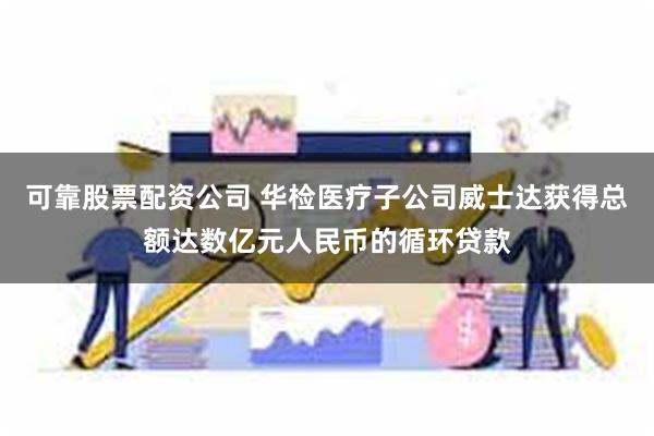可靠股票配资公司 华检医疗子公司威士达获得总额达数亿元人民币的循环贷款