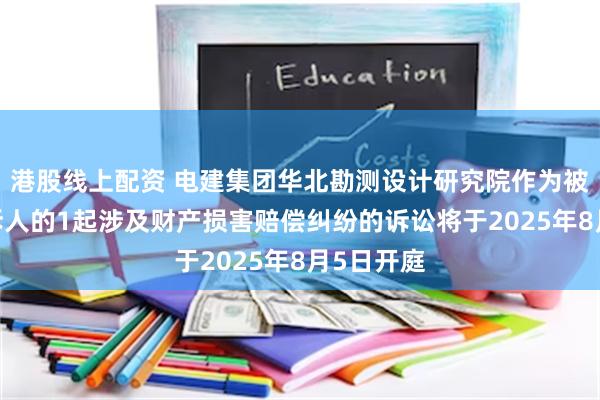 港股线上配资 电建集团华北勘测设计研究院作为被告/被上诉人的1起涉及财产损害赔偿纠纷的诉讼将于2025年8月5日开庭