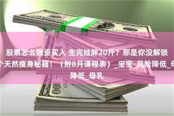 股票怎么融资买入 生完娃胖20斤？那是你没解锁这个天然瘦身秘籍！（附8月课程表）_宝宝_风险降低_母乳