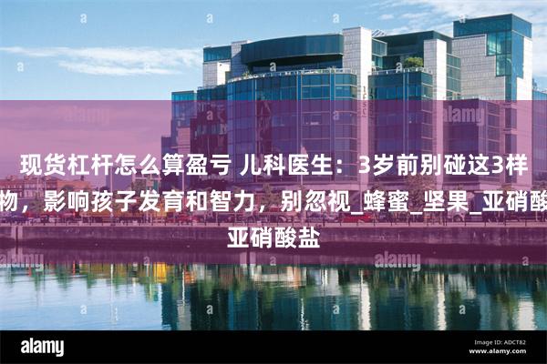 现货杠杆怎么算盈亏 儿科医生：3岁前别碰这3样食物，影响孩子发育和智力，别忽视_蜂蜜_坚果_亚硝酸盐