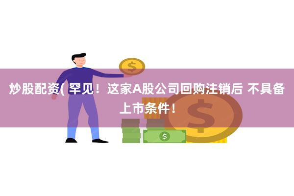 炒股配资( 罕见！这家A股公司回购注销后 不具备上市条件！