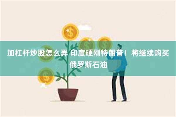 加杠杆炒股怎么弄 印度硬刚特朗普！将继续购买俄罗斯石油