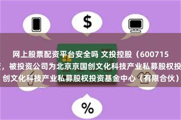 网上股票配资平台安全吗 文投控股（600715.SH）新增一起对外投资，被投资公司为北京京国创文化科技产业私募股权投资基金中心（有限合伙）