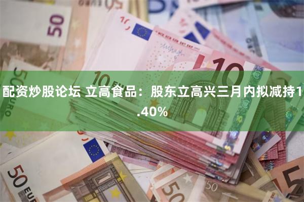 配资炒股论坛 立高食品：股东立高兴三月内拟减持1.40%