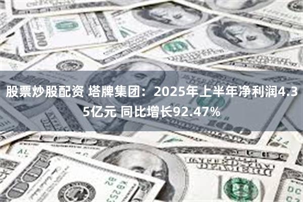 股票炒股配资 塔牌集团：2025年上半年净利润4.35亿元 同比增长92.47%