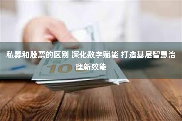 私募和股票的区别 深化数字赋能 打造基层智慧治理新效能