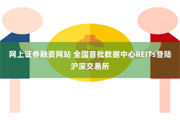 网上证劵融资网站 全国首批数据中心REITs登陆沪深交易所