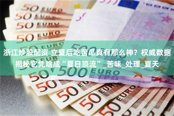 浙江炒股配资 立夏后吃苦瓜真有那么神？权威数据揭秘它凭啥成“夏日顶流”_苦味_处理_夏天