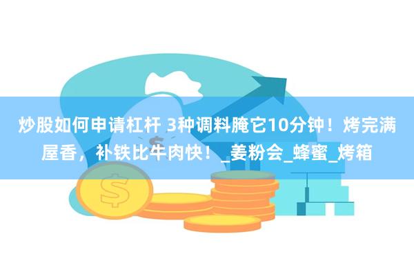 炒股如何申请杠杆 3种调料腌它10分钟！烤完满屋香，补铁比牛肉快！_姜粉会_蜂蜜_烤箱