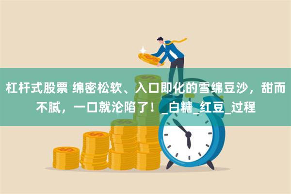 杠杆式股票 绵密松软、入口即化的雪绵豆沙，甜而不腻，一口就沦陷了！_白糖_红豆_过程