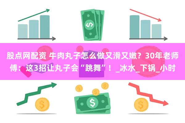 股点网配资 牛肉丸子怎么做又滑又嫩？30年老师傅：这3招让丸子会“跳舞”！_冰水_下锅_小时