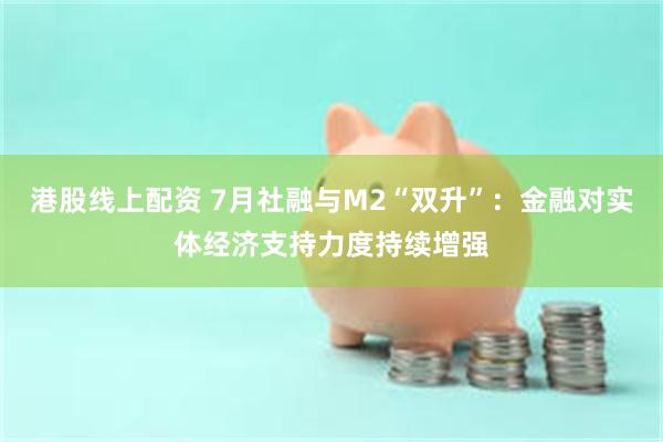 港股线上配资 7月社融与M2“双升”：金融对实体经济支持力度持续增强