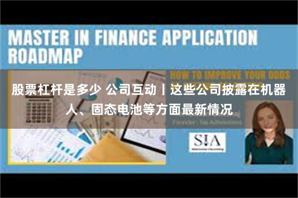 股票杠杆是多少 公司互动丨这些公司披露在机器人、固态电池等方面最新情况
