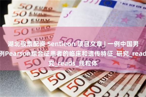 湖北股票配资 Sentieon 项目文章 | 一例中国男童及139例Pearson综合征患者的临床和遗传特征_研究_reads_线粒体