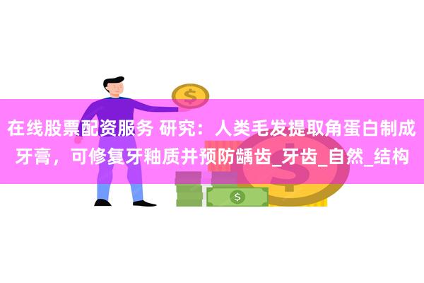 在线股票配资服务 研究：人类毛发提取角蛋白制成牙膏，可修复牙釉质并预防龋齿_牙齿_自然_结构