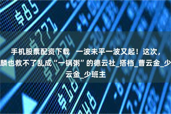 手机股票配资下载   一波未平一波又起！这次，郭麒麟也救不了乱成“一锅粥”的德云社_搭档_曹云金_少班主