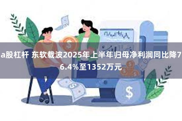 a股杠杆 东软载波2025年上半年归母净利润同比降76.4%至1352万元