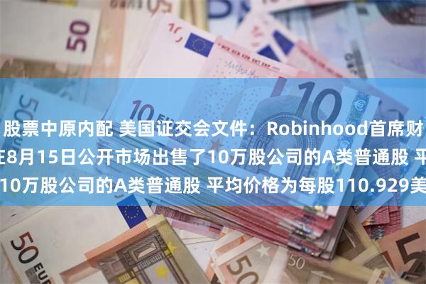 股票中原内配 美国证交会文件：Robinhood首席财务官Jason Warnick在8月15日公开市场出售了10万股公司的A类普通股 平均价格为每股110.929美元
