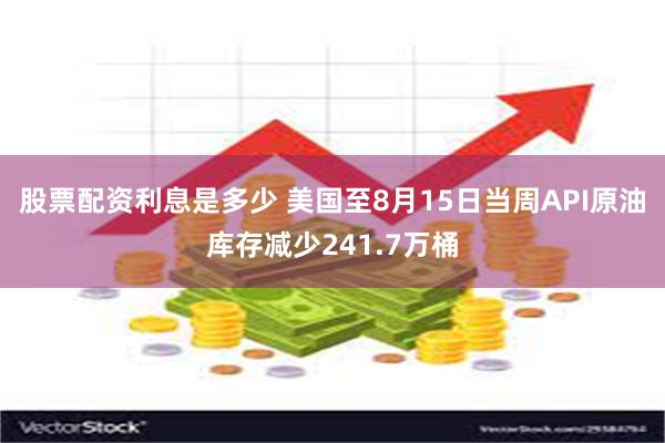 股票配资利息是多少 美国至8月15日当周API原油库存减少241.7万桶