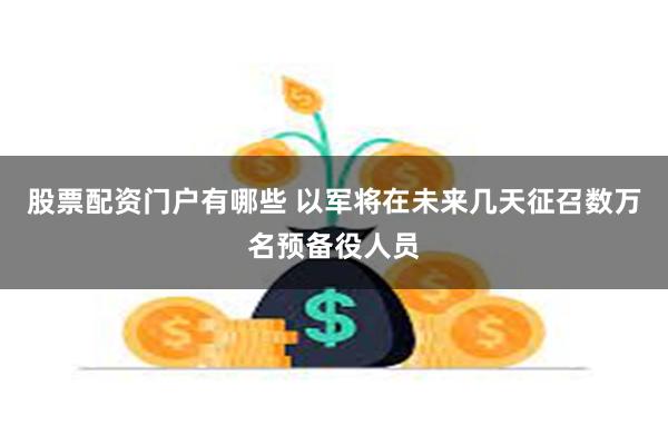 股票配资门户有哪些 以军将在未来几天征召数万名预备役人员