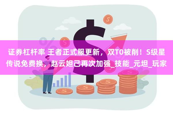 证券杠杆率 王者正式服更新，双T0被削！S级星传说免费换，赵云妲己再次加强_技能_元坦_玩家