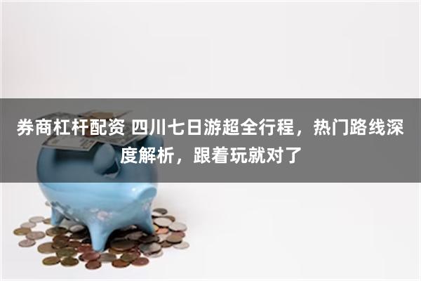 券商杠杆配资 四川七日游超全行程，热门路线深度解析，跟着玩就对了