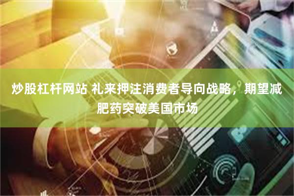 炒股杠杆网站 礼来押注消费者导向战略，期望减肥药突破美国市场