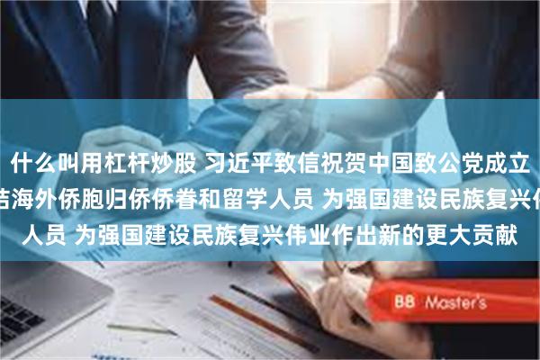 什么叫用杠杆炒股 习近平致信祝贺中国致公党成立100周年强调 广泛团结海外侨胞归侨侨眷和留学人员 为强国建设民族复兴伟业作出新的更大贡献