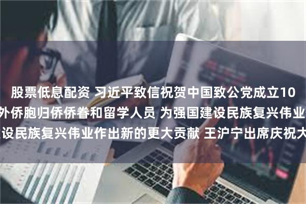 股票低息配资 习近平致信祝贺中国致公党成立100周年强调 广泛团结海外侨胞归侨侨眷和留学人员 为强国建设民族复兴伟业作出新的更大贡献 王沪宁出席庆祝大会并讲话