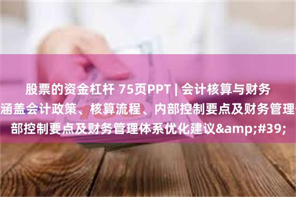 股票的资金杠杆 75页PPT | 会计核算与财务内控体系综合培训手册：涵盖会计政策、核算流程、内部控制要点及财务管理体系优化建议&#39;