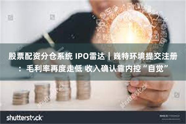 股票配资分仓系统 IPO雷达｜巍特环境提交注册：毛利率再度走低 收入确认靠内控“自觉”
