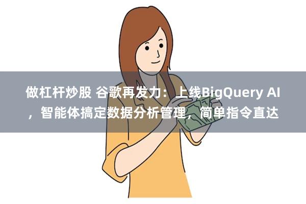 做杠杆炒股 谷歌再发力:上线BigQuery AI,智能体搞定数据分析管理,简单指令直达