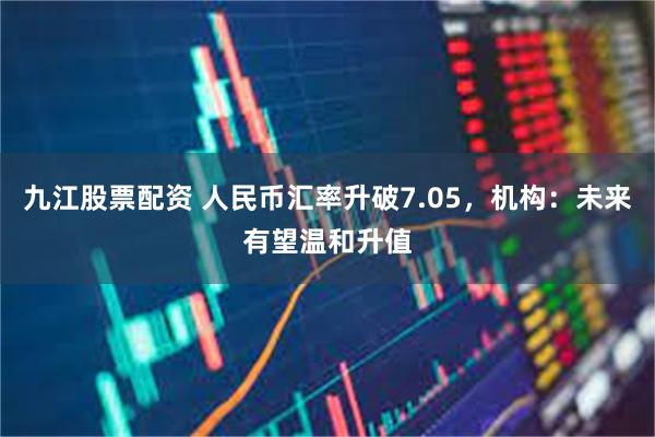 九江股票配资 人民币汇率升破7.05，机构：未来有望温和升值