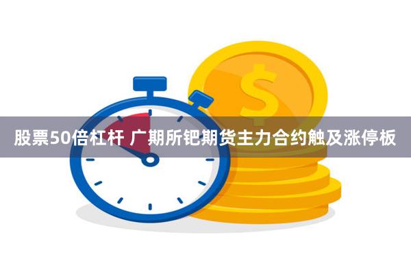 股票50倍杠杆 广期所钯期货主力合约触及涨停板