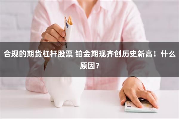 合规的期货杠杆股票 铂金期现齐创历史新高！什么原因？