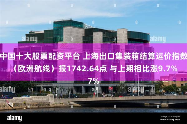 中国十大股票配资平台 上海出口集装箱结算运价指数（欧洲航线）报1742.64点 与上期相比涨9.7%