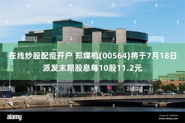 在线炒股配资开户 郑煤机(00564)将于7月18日派发末期股息每10股11.2元