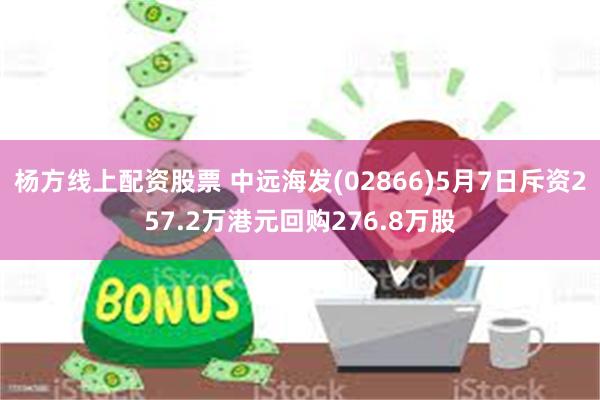杨方线上配资股票 中远海发(02866)5月7日斥资257.2万港元回购276.8万股